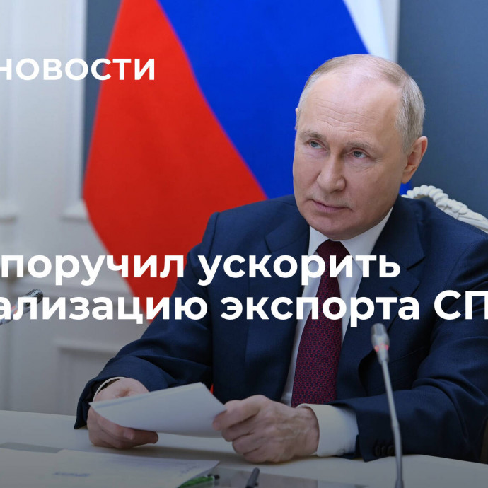 Путин поручил ускорить либерализацию экспорта СПГ