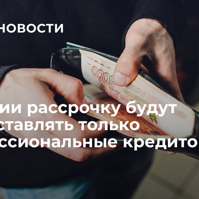 В России рассрочку будут предоставлять только профессиональные кредиторы