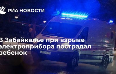 В Забайкалье при взрыве электроприбора пострадал ребенок