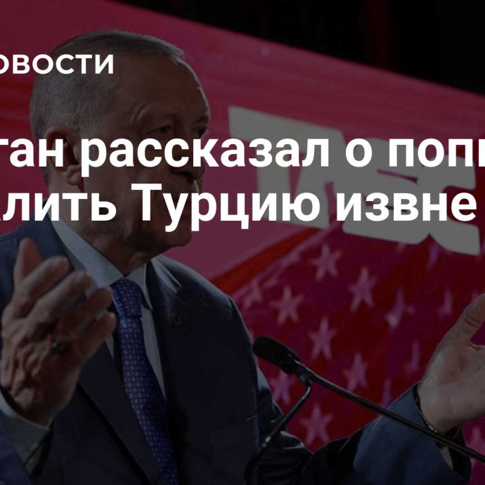 Эрдоган рассказал о попытках развалить Турцию извне