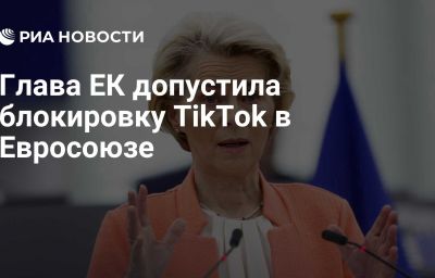 Глава ЕК допустила блокировку TikTok в Евросоюзе