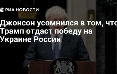 Джонсон усомнился в том, что Трамп отдаст победу на Украине России