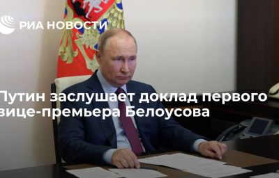 Путин заслушает доклад первого вице-премьера Белоусова