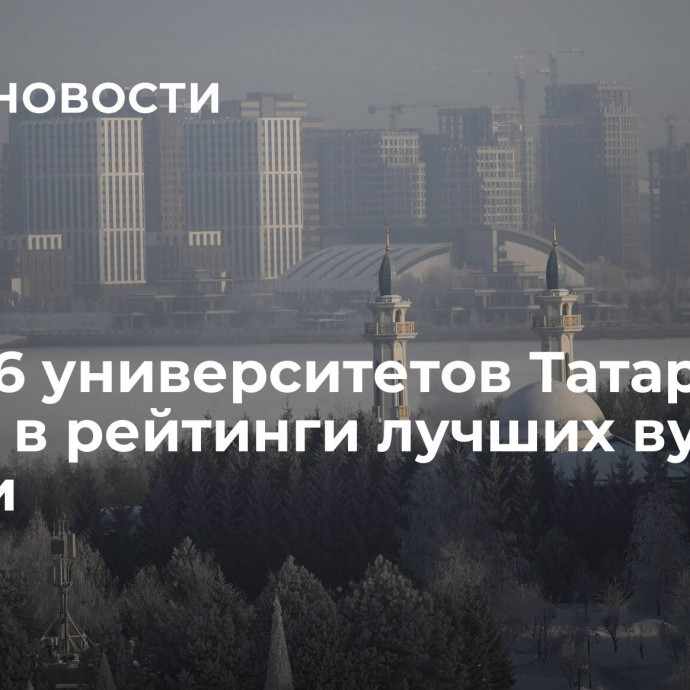 Сразу 6 университетов Татарстана вошли в рейтинги лучших вузов России