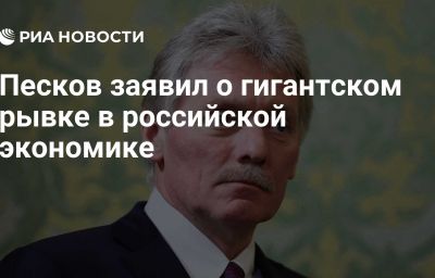 Песков заявил о гигантском рывке в российской экономике