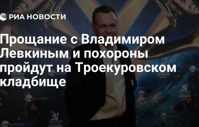 Прощание с Владимиром Левкиным и похороны пройдут на Троекуровском кладбище