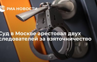 Суд в Москве арестовал двух следователей за взяточничество