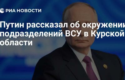 Путин рассказал об окружении подразделений ВСУ в Курской области