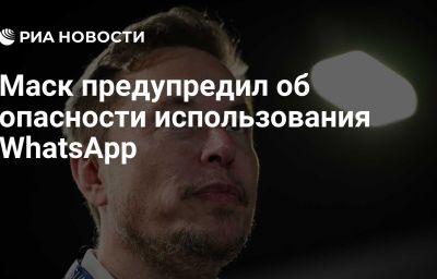 Маск предупредил об опасности использования WhatsApp