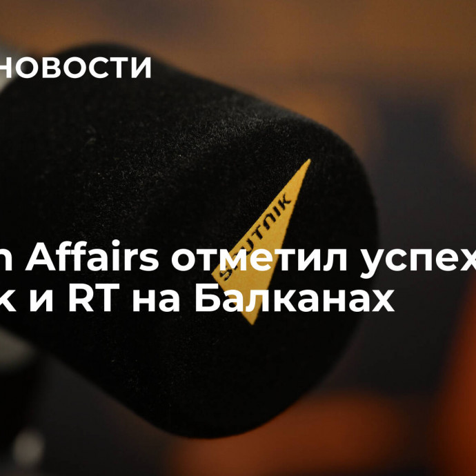 Foreign Affairs отметил успех Sputnik и RT на Балканах