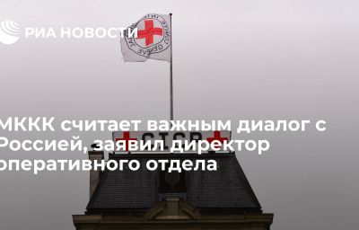 МККК считает важным диалог с Россией, заявил директор оперативного отдела