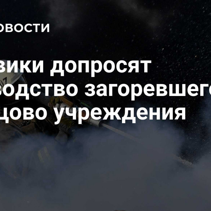 Силовики допросят руководство загоревшегося в Одинцово учреждения