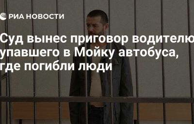 Суд вынес приговор водителю упавшего в Мойку автобуса, где погибли люди