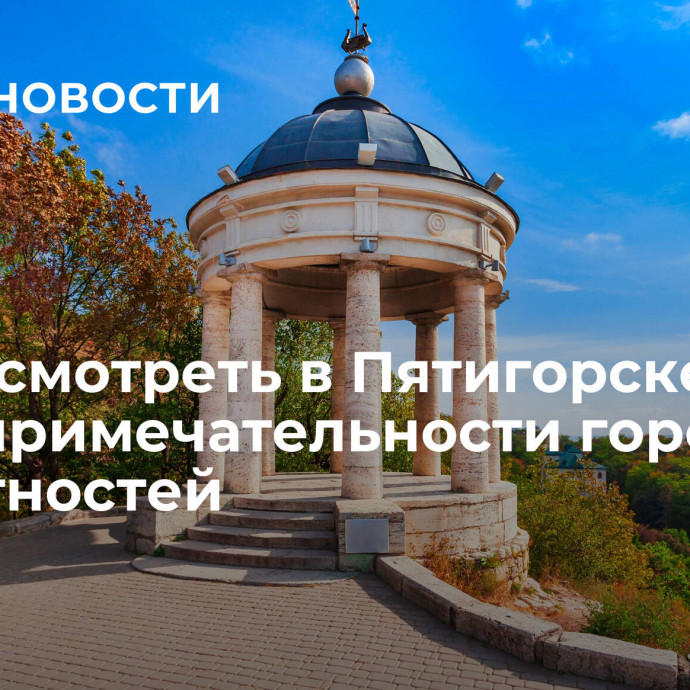 Что посмотреть в Пятигорске: достопримечательности города и окрестностей