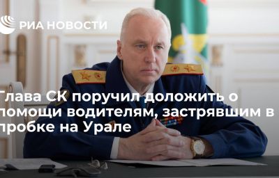 Глава СК поручил доложить о помощи водителям, застрявшим в пробке на Урале