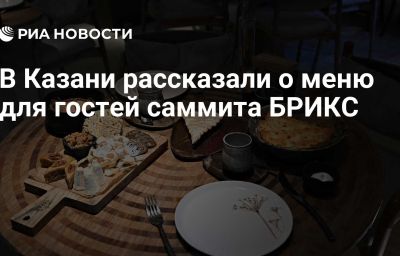 В Казани рассказали о меню для гостей саммита БРИКС