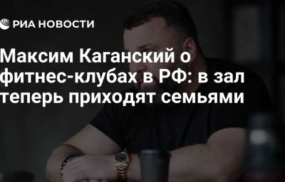 Максим Каганский о фитнес-клубах в РФ: в зал теперь приходят семьями