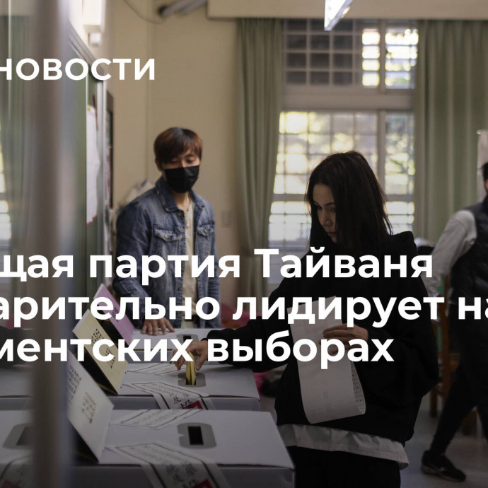 Правящая партия Тайваня предварительно лидирует на парламентских выборах