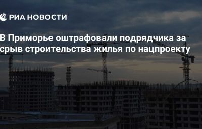 В Приморье оштрафовали подрядчика за срыв строительства жилья по нацпроекту