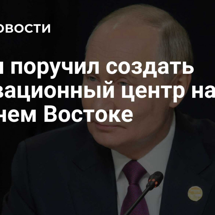 Путин поручил создать инновационный центр на Дальнем Востоке