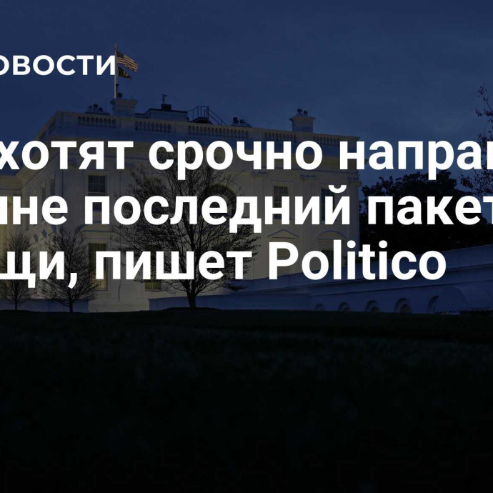 США хотят срочно направить Украине последний пакет помощи, пишет Politico