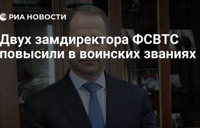 Двух замдиректора ФСВТС повысили в воинских званиях