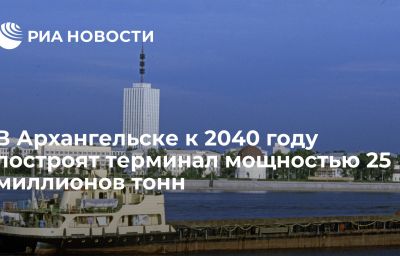 В Архангельске к 2040 году построят терминал мощностью 25 миллионов тонн