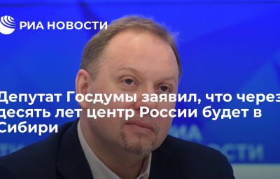 Депутат Госдумы заявил, что через десять лет центр России будет в Сибири