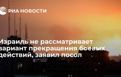 Израиль не рассматривает вариант прекращения боевых действий, заявил посол