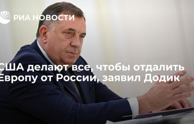 США делают все, чтобы отдалить Европу от России, заявил Додик