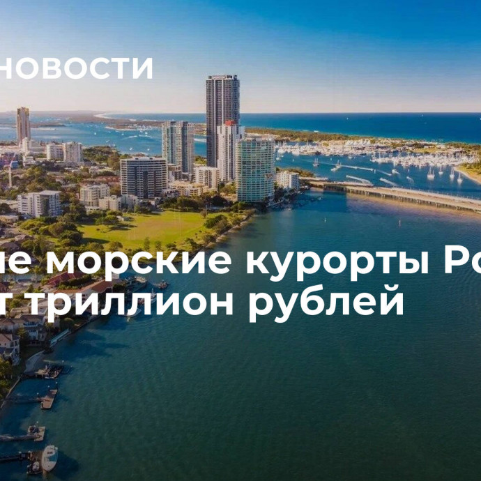 В новые морские курорты России вложат триллион рублей