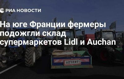 На юге Франции фермеры подожгли склад супермаркетов Lidl и Auchan