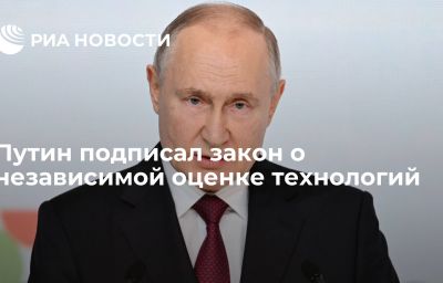 Путин подписал закон о независимой оценке технологий