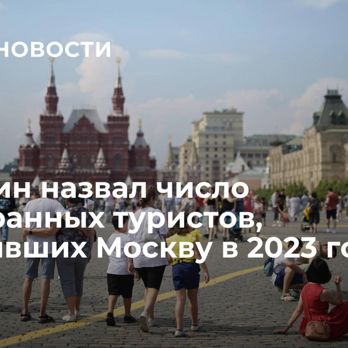 Собянин назвал число иностранных туристов, посетивших Москву в 2023 году