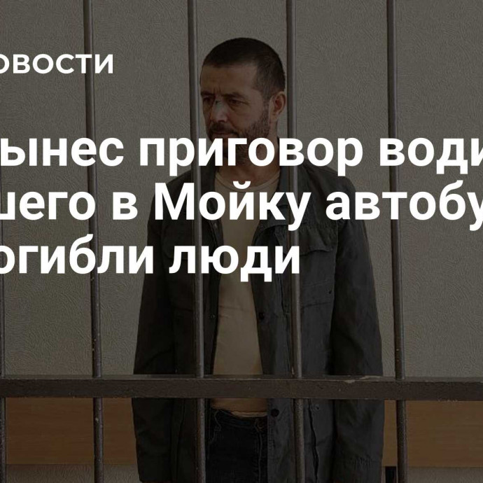 Суд вынес приговор водителю упавшего в Мойку автобуса, где погибли люди