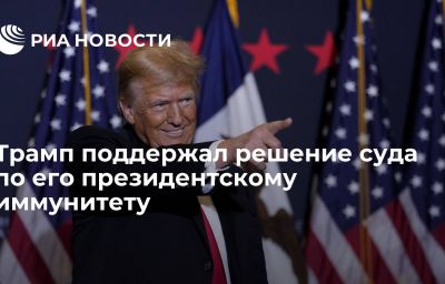 Трамп поддержал решение суда по его президентскому иммунитету