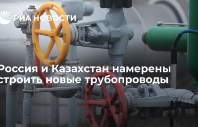 Россия и Казахстан намерены строить новые трубопроводы