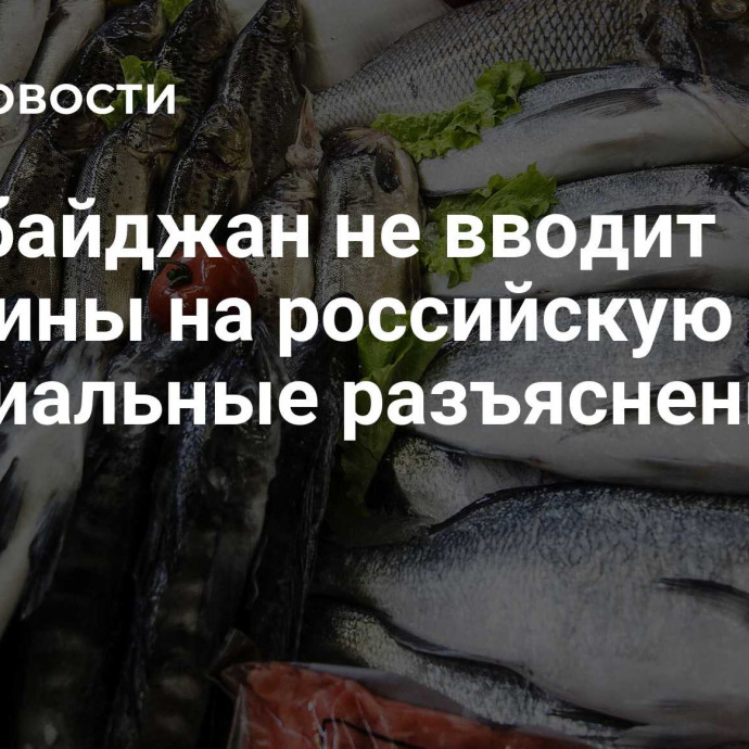 Азербайджан не вводит пошлины на российскую рыбу: официальные разъяснения