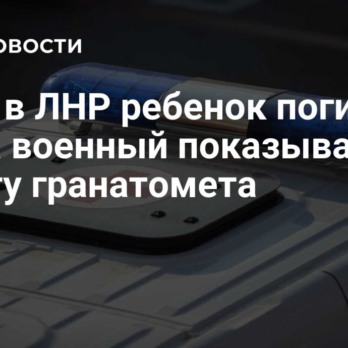 СМИ: в ЛНР ребенок погиб, когда военный показывал ему работу гранатомета