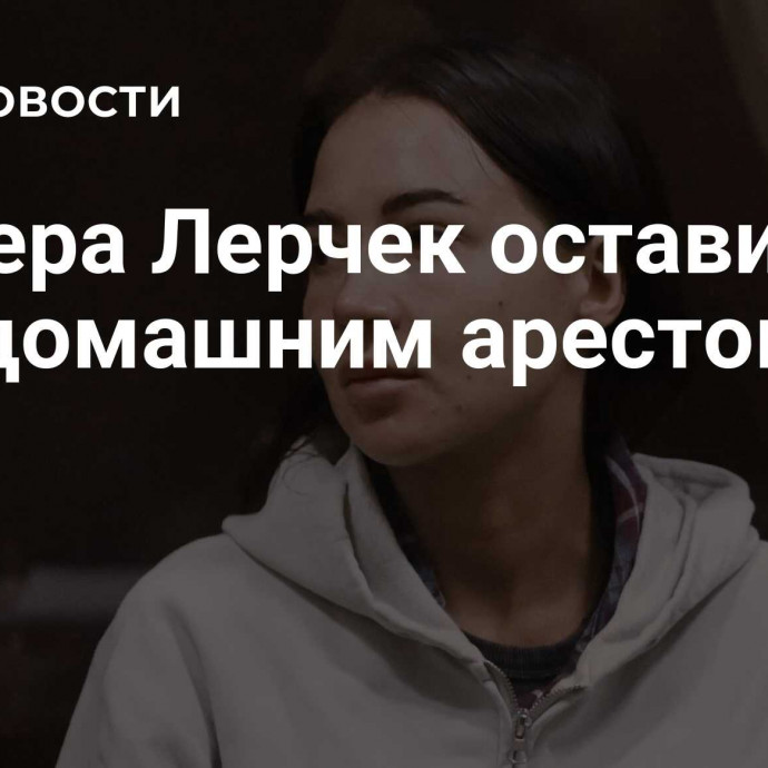 Блогера Лерчек оставили под домашним арестом