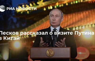 Песков рассказал о визите Путина в Китай