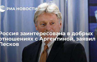 Россия заинтересована в добрых отношениях с Аргентиной, заявил Песков