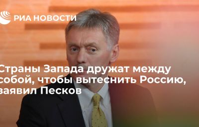 Страны Запада дружат между собой, чтобы вытеснить Россию, заявил Песков