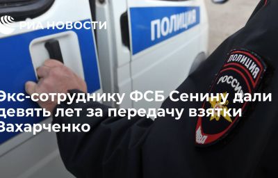 Экс-сотруднику ФСБ Сенину дали девять лет за передачу взятки Захарченко