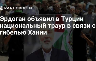 Эрдоган объявил в Турции национальный траур в связи с гибелью Хании