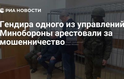 Гендира одного из управлений Минобороны арестовали за мошенничество