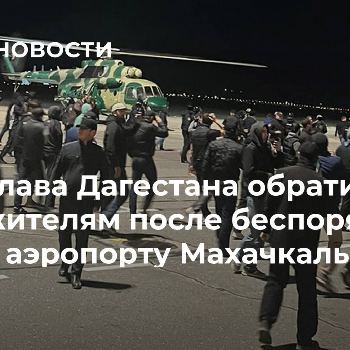 Глава Дагестана обратился к жителям после беспорядков в аэропорту Махачкалы