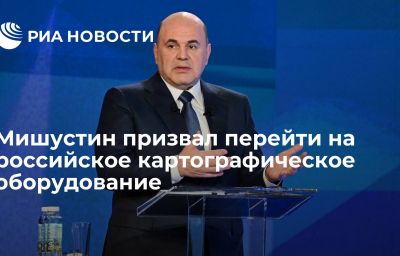 Мишустин призвал перейти на российское картографическое оборудование