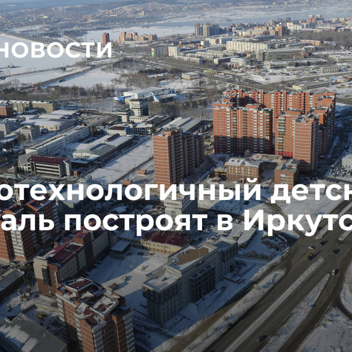 Высокотехнологичный детский госпиталь построят в Иркутске