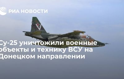 Су-25 уничтожили военные объекты и технику ВСУ на Донецком направлении